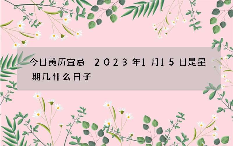 今日黄历宜忌 2023年1月15日是星期几什么日子